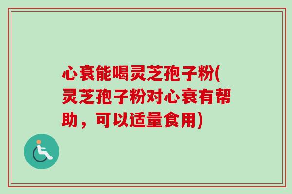 心衰能喝灵芝孢子粉(灵芝孢子粉对心衰有帮助，可以适量食用)-第1张图片-卓越灵芝孢子粉