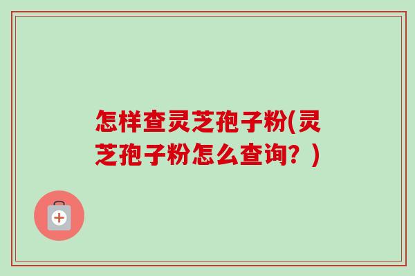 怎样查灵芝孢子粉(灵芝孢子粉怎么查询?)-第1张图片-卓越灵芝孢子粉 怎样查灵芝孢子粉(灵芝孢子粉怎么查询?)-第1张图片-卓越灵芝孢子粉