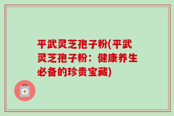平武灵芝孢子粉(平武灵芝孢子粉:健康养生必备的珍贵宝藏)-第1张图片-卓越灵芝孢子粉 平武灵芝孢子粉(平武灵芝孢子粉:健康养生必备的珍贵宝藏)-第1张图片-卓越灵芝孢子粉