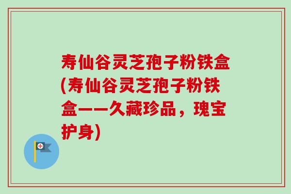 寿仙谷灵芝孢子粉铁盒(寿仙谷灵芝孢子粉铁盒——久藏珍品，瑰宝护身)-第1张图片-卓越灵芝孢子粉