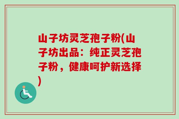 山子坊灵芝孢子粉(山子坊出品：纯正灵芝孢子粉，健康呵护新选择)-第1张图片-卓越灵芝孢子粉