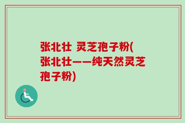 张北壮 灵芝孢子粉(张北壮——纯天然灵芝孢子粉)-第1张图片-卓越灵芝孢子粉 张北壮 灵芝孢子粉(张北壮——纯天然灵芝孢子粉)-第1张图片-卓越灵芝孢子粉