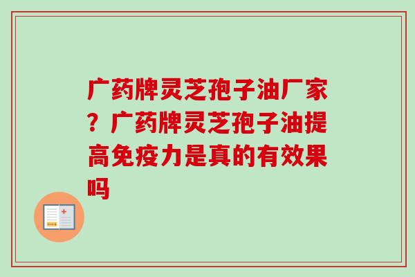 广药牌灵芝孢子油厂家?广药牌灵芝孢子油提高免疫力是真的有效果吗-第1张图片-卓越灵芝孢子粉 广药牌灵芝孢子油厂家?广药牌灵芝孢子油提高免疫力是真的有效果吗-第1张图片-卓越灵芝孢子粉