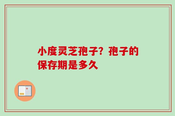 小度灵芝孢子?孢子的保存期是多久-第1张图片-卓越灵芝孢子粉 小度灵芝孢子?孢子的保存期是多久-第1张图片-卓越灵芝孢子粉