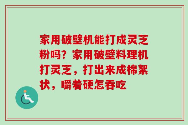 家用破壁机能打成灵芝粉吗？家用破壁料理机打灵芝，打出来成棉絮状，嚼着硬怎吞吃-第1张图片-卓越灵芝孢子粉