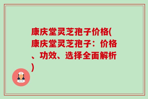 康庆堂灵芝孢子价格(康庆堂灵芝孢子：价格、功效、选择全面解析)-第1张图片-卓越灵芝孢子粉