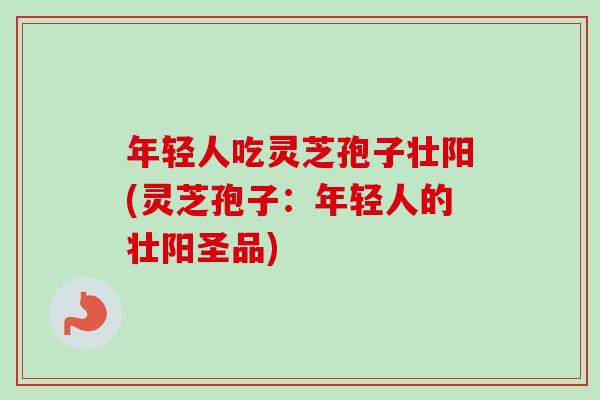 年轻人吃灵芝孢子壮阳(灵芝孢子:年轻人的壮阳圣品)-第1张图片-卓越灵芝孢子粉 年轻人吃灵芝孢子壮阳(灵芝孢子:年轻人的壮阳圣品)-第1张图片-卓越灵芝孢子粉
