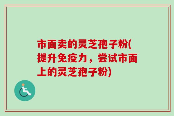 市面卖的灵芝孢子粉(提升免疫力,尝试市面上的灵芝孢子粉)-第1张图片-卓越灵芝孢子粉 市面卖的灵芝孢子粉(提升免疫力,尝试市面上的灵芝孢子粉)-第1张图片-卓越灵芝孢子粉