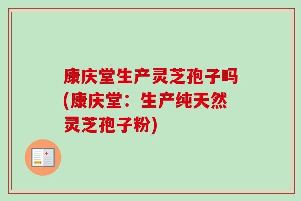 康庆堂生产灵芝孢子吗(康庆堂:生产纯天然灵芝孢子粉)-第1张图片-卓越灵芝孢子粉 康庆堂生产灵芝孢子吗(康庆堂:生产纯天然灵芝孢子粉)-第1张图片-卓越灵芝孢子粉