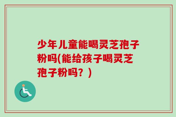 少年儿童能喝灵芝孢子粉吗(能给孩子喝灵芝孢子粉吗？)-第1张图片-卓越灵芝孢子粉