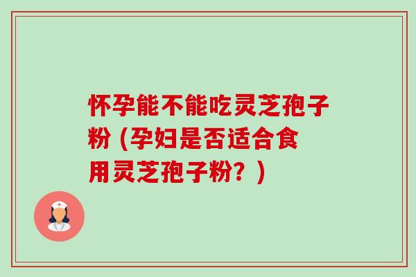 怀孕能不能吃灵芝孢子粉 (孕妇是否适合食用灵芝孢子粉？)-第1张图片-卓越灵芝孢子粉