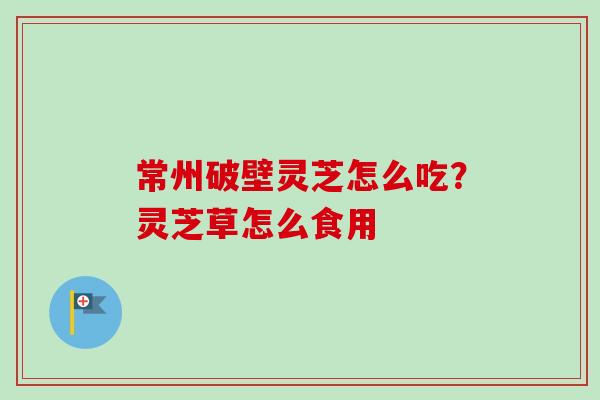 常州破壁灵芝怎么吃?灵芝草怎么食用-第1张图片-卓越灵芝孢子粉 常州破壁灵芝怎么吃?灵芝草怎么食用-第1张图片-卓越灵芝孢子粉
