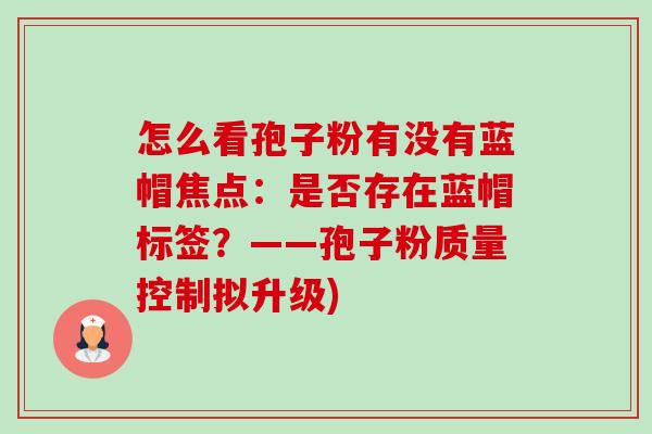 怎么看孢子粉有没有蓝帽焦点：是否存在蓝帽标签？——孢子粉质量控制拟升级)-第1张图片-卓越灵芝孢子粉