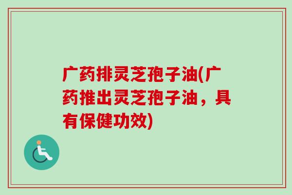 广药排灵芝孢子油(广药推出灵芝孢子油,具有保健功效)-第1张图片-卓越灵芝孢子粉 广药排灵芝孢子油(广药推出灵芝孢子油,具有保健功效)-第1张图片-卓越灵芝孢子粉
