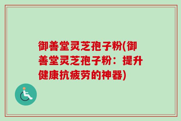 御善堂灵芝孢子粉(御善堂灵芝孢子粉:提升健康抗疲劳的神器)-第1张图片-卓越灵芝孢子粉 御善堂灵芝孢子粉(御善堂灵芝孢子粉:提升健康抗疲劳的神器)-第1张图片-卓越灵芝孢子粉