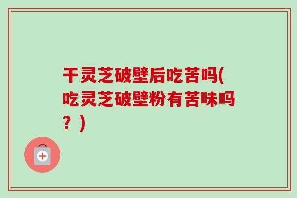 干灵芝破壁后吃苦吗(吃灵芝破壁粉有苦味吗？)-第1张图片-卓越灵芝孢子粉