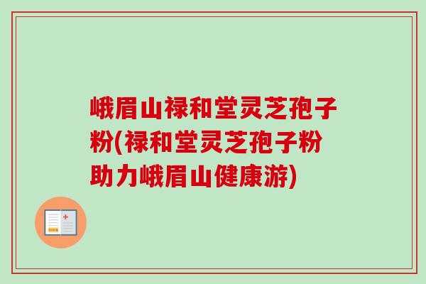峨眉山禄和堂灵芝孢子粉(禄和堂灵芝孢子粉助力峨眉山健康游)-第1张图片-卓越灵芝孢子粉