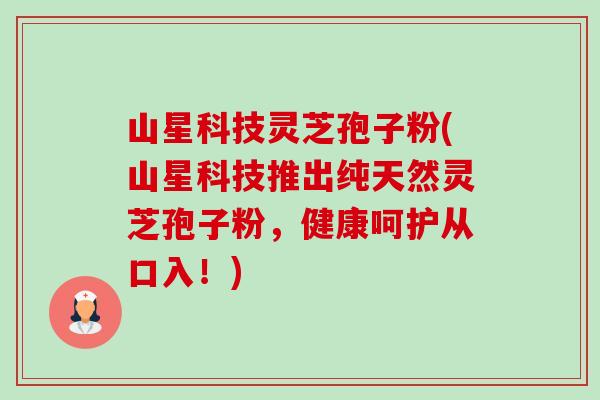 山星科技灵芝孢子粉(山星科技推出纯天然灵芝孢子粉,健康呵护从口入!)-第1张图片-卓越灵芝孢子粉 山星科技灵芝孢子粉(山星科技推出纯天然灵芝孢子粉,健康呵护从口入!)-第1张图片-卓越灵芝孢子粉