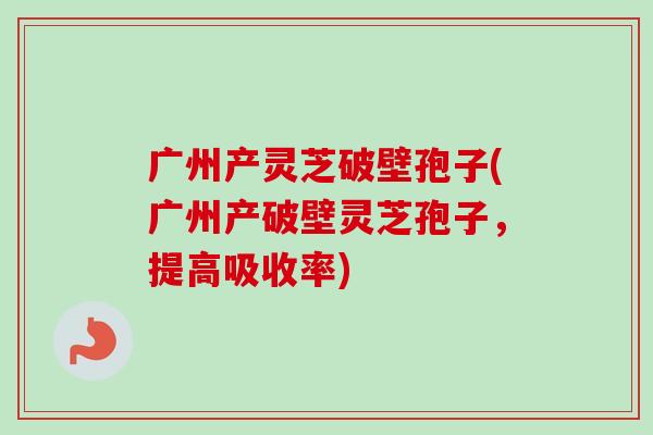 广州产灵芝破壁孢子(广州产破壁灵芝孢子,提高吸收率)-第1张图片-卓越灵芝孢子粉 广州产灵芝破壁孢子(广州产破壁灵芝孢子,提高吸收率)-第1张图片-卓越灵芝孢子粉