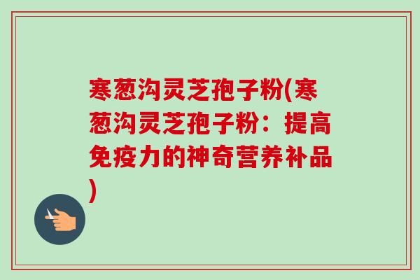 寒葱沟灵芝孢子粉(寒葱沟灵芝孢子粉:提高免疫力的神奇营养补品)-第1张图片-卓越灵芝孢子粉 寒葱沟灵芝孢子粉(寒葱沟灵芝孢子粉:提高免疫力的神奇营养补品)-第1张图片-卓越灵芝孢子粉