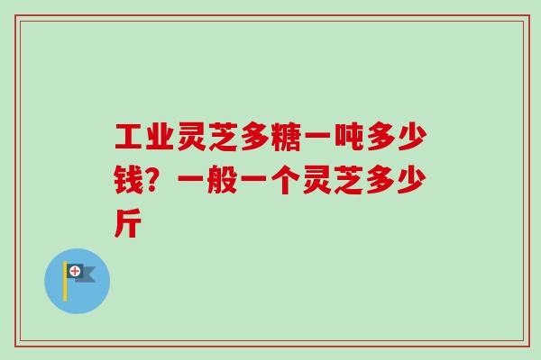 工业灵芝多糖一吨多少钱?一般一个灵芝多少斤-第1张图片-卓越灵芝孢子粉 工业灵芝多糖一吨多少钱?一般一个灵芝多少斤-第1张图片-卓越灵芝孢子粉