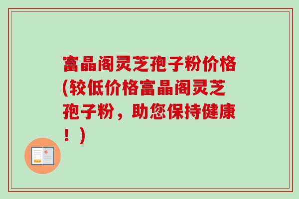 富晶阁灵芝孢子粉价格(较低价格富晶阁灵芝孢子粉,助您保持健康!)-第1张图片-卓越灵芝孢子粉 富晶阁灵芝孢子粉价格(较低价格富晶阁灵芝孢子粉,助您保持健康!)-第1张图片-卓越灵芝孢子粉