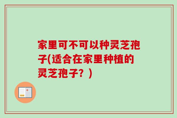 家里可不可以种灵芝孢子(适合在家里种植的灵芝孢子？)-第1张图片-卓越灵芝孢子粉