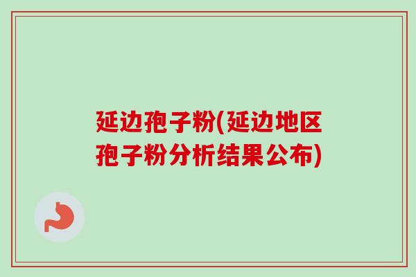 延边孢子粉(延边地区孢子粉分析结果公布)-第1张图片-卓越灵芝孢子粉 延边孢子粉(延边地区孢子粉分析结果公布)-第1张图片-卓越灵芝孢子粉