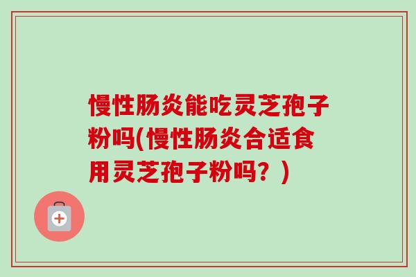 慢性肠炎能吃灵芝孢子粉吗(慢性肠炎合适食用灵芝孢子粉吗？)-第1张图片-卓越灵芝孢子粉