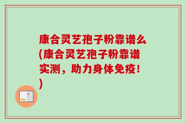 康合灵艺孢子粉靠谱么(康合灵艺孢子粉靠谱实测,助力身体免疫!)-第1张图片-卓越灵芝孢子粉 康合灵艺孢子粉靠谱么(康合灵艺孢子粉靠谱实测,助力身体免疫!)-第1张图片-卓越灵芝孢子粉