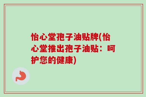 怡心堂孢子油贴牌(怡心堂推出孢子油贴：呵护您的健康)-第1张图片-卓越灵芝孢子粉
