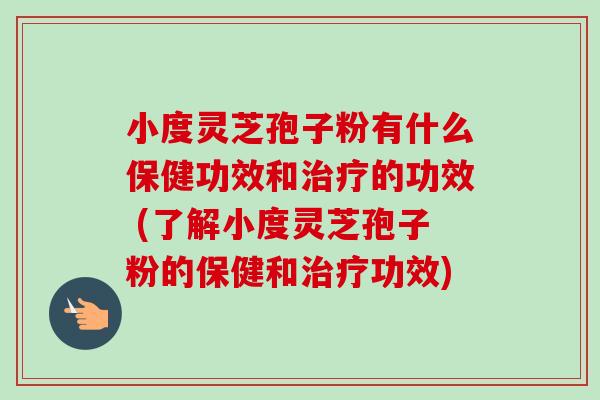 小度灵芝孢子粉有什么保健功效和治疗的功效 (了解小度灵芝孢子粉的保健和治疗功效)-第1张图片-卓越灵芝孢子粉