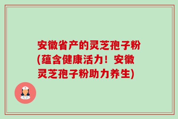 安徽省产的灵芝孢子粉(蕴含健康活力!安徽灵芝孢子粉助力养生)-第1张图片-卓越灵芝孢子粉 安徽省产的灵芝孢子粉(蕴含健康活力!安徽灵芝孢子粉助力养生)-第1张图片-卓越灵芝孢子粉