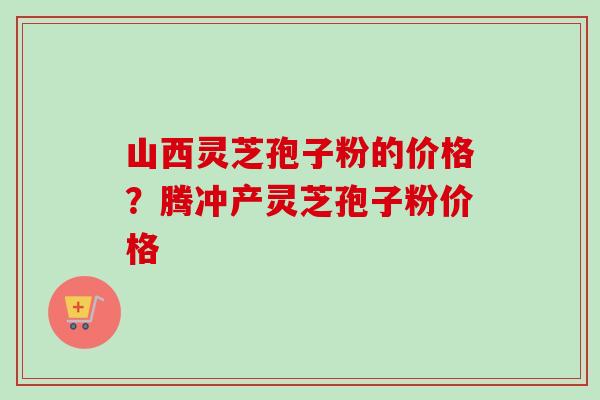山西灵芝孢子粉的价格?腾冲产灵芝孢子粉价格-第1张图片-卓越灵芝孢子粉 山西灵芝孢子粉的价格?腾冲产灵芝孢子粉价格-第1张图片-卓越灵芝孢子粉