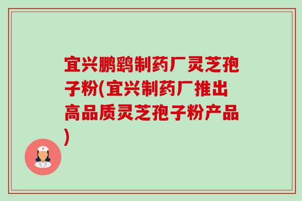 宜兴鹏鹞制药厂灵芝孢子粉(宜兴制药厂推出高品质灵芝孢子粉产品)-第1张图片-卓越灵芝孢子粉
