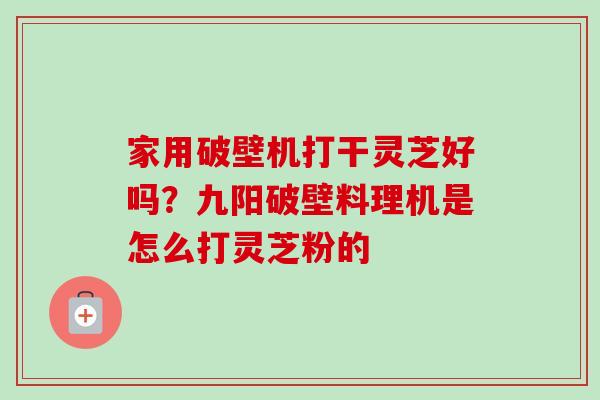 家用破壁机打干灵芝好吗？九阳破壁料理机是怎么打灵芝粉的-第1张图片-卓越灵芝孢子粉