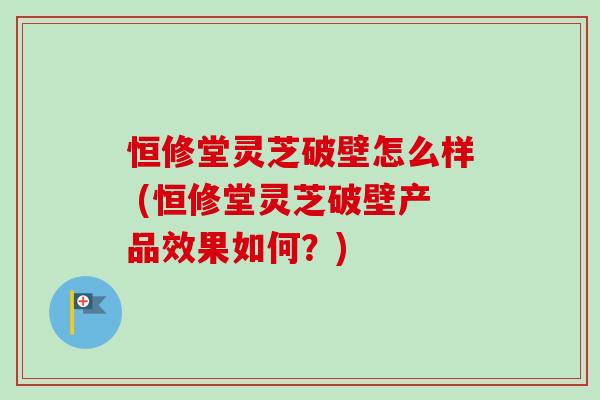 恒修堂灵芝破壁怎么样 (恒修堂灵芝破壁产品效果如何?)-第1张图片-卓越灵芝孢子粉 恒修堂灵芝破壁怎么样 (恒修堂灵芝破壁产品效果如何?)-第1张图片-卓越灵芝孢子粉