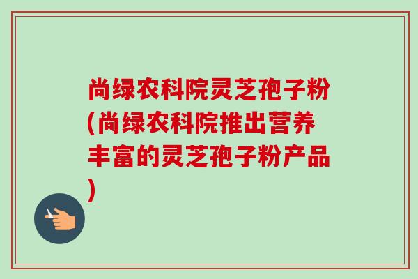尚绿农科院灵芝孢子粉(尚绿农科院推出营养丰富的灵芝孢子粉产品)-第1张图片-卓越灵芝孢子粉 尚绿农科院灵芝孢子粉(尚绿农科院推出营养丰富的灵芝孢子粉产品)-第1张图片-卓越灵芝孢子粉