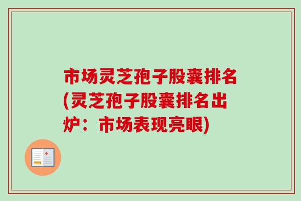 市场灵芝孢子股囊排名(灵芝孢子股囊排名出炉:市场表现亮眼)-第1张图片-卓越灵芝孢子粉 市场灵芝孢子股囊排名(灵芝孢子股囊排名出炉:市场表现亮眼)-第1张图片-卓越灵芝孢子粉