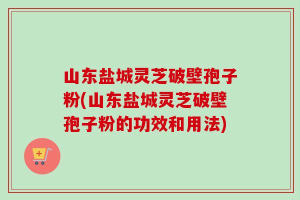 山东盐城灵芝破壁孢子粉(山东盐城灵芝破壁孢子粉的功效和用法)-第1张图片-卓越灵芝孢子粉 山东盐城灵芝破壁孢子粉(山东盐城灵芝破壁孢子粉的功效和用法)-第1张图片-卓越灵芝孢子粉