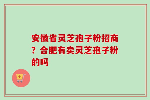 安徽省灵芝孢子粉招商?合肥有卖灵芝孢子粉的吗-第1张图片-卓越灵芝孢子粉 安徽省灵芝孢子粉招商?合肥有卖灵芝孢子粉的吗-第1张图片-卓越灵芝孢子粉