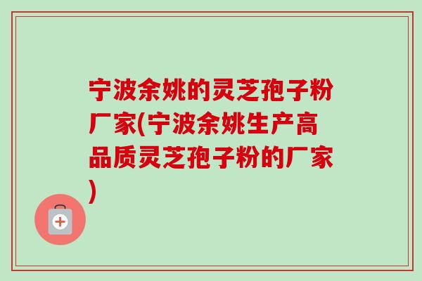 宁波余姚的灵芝孢子粉厂家(宁波余姚生产高品质灵芝孢子粉的厂家)-第1张图片-卓越灵芝孢子粉
