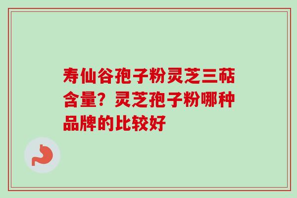 寿仙谷孢子粉灵芝三萜含量?灵芝孢子粉哪种品牌的比较好-第1张图片-卓越灵芝孢子粉 寿仙谷孢子粉灵芝三萜含量?灵芝孢子粉哪种品牌的比较好-第1张图片-卓越灵芝孢子粉