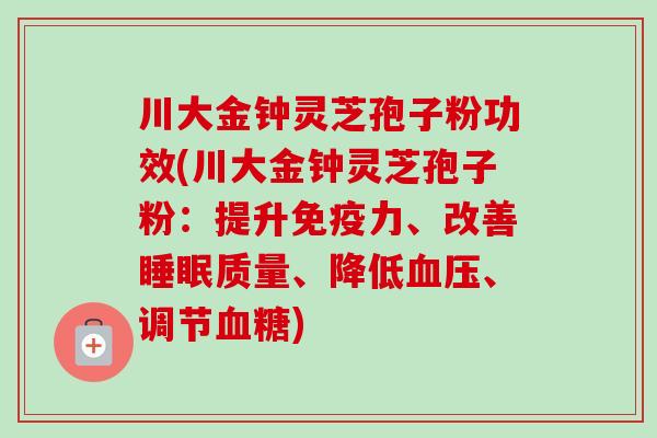 川大金钟灵芝孢子粉功效(川大金钟灵芝孢子粉：提升免疫力、改善睡眠质量、降低血压、调节血糖)-第1张图片-卓越灵芝孢子粉