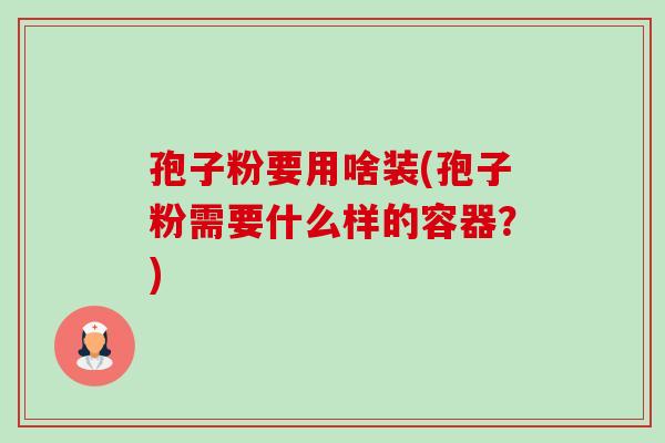 孢子粉要用啥装(孢子粉需要什么样的容器?)-第1张图片-卓越灵芝孢子粉 孢子粉要用啥装(孢子粉需要什么样的容器?)-第1张图片-卓越灵芝孢子粉