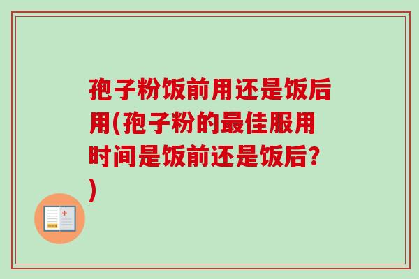 孢子粉饭前用还是饭后用(孢子粉的最佳服用时间是饭前还是饭后?)-第1张图片-卓越灵芝孢子粉 孢子粉饭前用还是饭后用(孢子粉的最佳服用时间是饭前还是饭后?)-第1张图片-卓越灵芝孢子粉