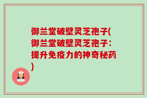 御兰堂破壁灵芝孢子(御兰堂破壁灵芝孢子:提升免疫力的神奇秘药)-第1张图片-卓越灵芝孢子粉 御兰堂破壁灵芝孢子(御兰堂破壁灵芝孢子:提升免疫力的神奇秘药)-第1张图片-卓越灵芝孢子粉