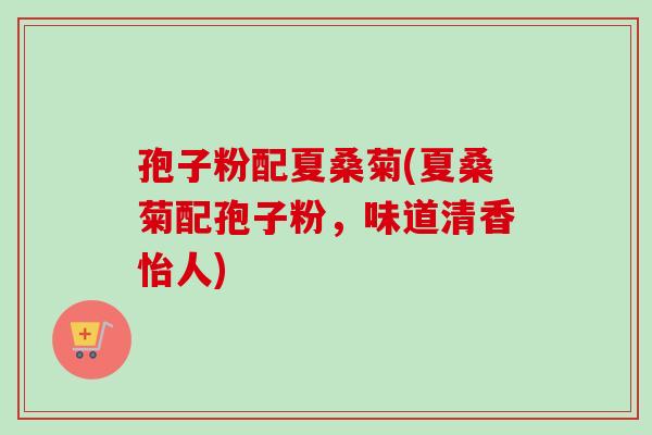 孢子粉配夏桑菊(夏桑菊配孢子粉,味道清香怡人)-第1张图片-卓越灵芝孢子粉 孢子粉配夏桑菊(夏桑菊配孢子粉,味道清香怡人)-第1张图片-卓越灵芝孢子粉