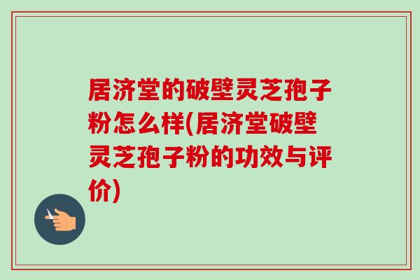 居济堂的破壁灵芝孢子粉怎么样(居济堂破壁灵芝孢子粉的功效与评价)-第1张图片-卓越灵芝孢子粉 居济堂的破壁灵芝孢子粉怎么样(居济堂破壁灵芝孢子粉的功效与评价)-第1张图片-卓越灵芝孢子粉