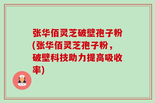 张华佰灵芝破壁孢子粉(张华佰灵芝孢子粉,破壁科技助力提高吸收率)-第1张图片-卓越灵芝孢子粉 张华佰灵芝破壁孢子粉(张华佰灵芝孢子粉,破壁科技助力提高吸收率)-第1张图片-卓越灵芝孢子粉